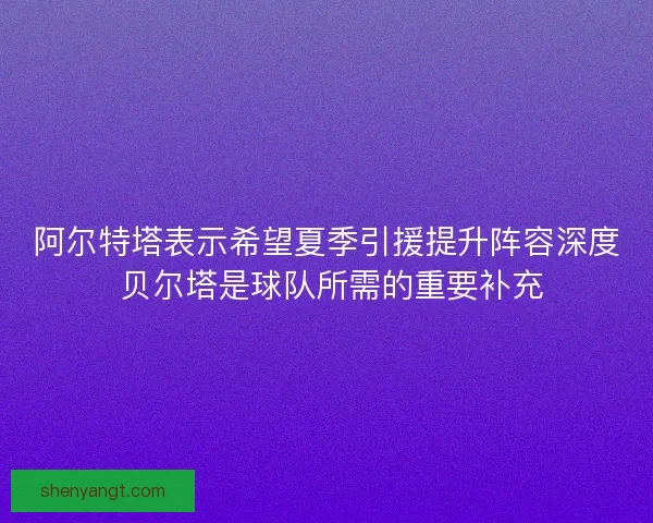 阿尔特塔表示希望夏季引援提升阵容深度 贝尔塔是球队所需的重要补充