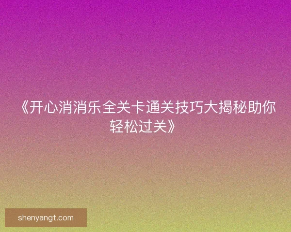 《开心消消乐全关卡通关技巧大揭秘助你轻松过关》
