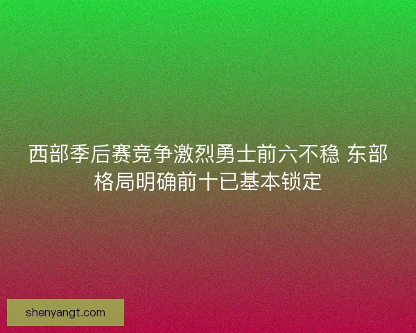 西部季后赛竞争激烈勇士前六不稳 东部格局明确前十已基本锁定