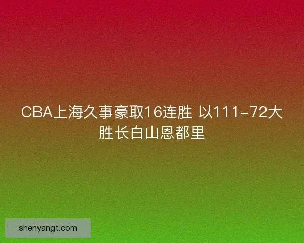CBA上海久事豪取16连胜 以111-72大胜长白山恩都里