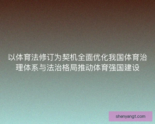 以体育法修订为契机全面优化我国体育治理体系与法治格局推动体育强国建设