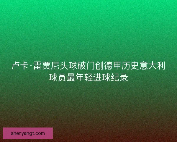 卢卡·雷贾尼头球破门创德甲历史意大利球员最年轻进球纪录