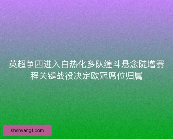 英超争四进入白热化多队缠斗悬念陡增赛程关键战役决定欧冠席位归属