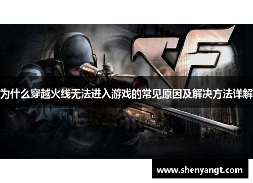 为什么穿越火线无法进入游戏的常见原因及解决方法详解