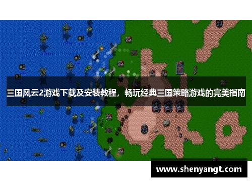 三国风云2游戏下载及安装教程，畅玩经典三国策略游戏的完美指南