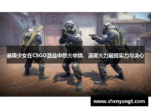 暴躁少女在CSGO激战中怒火中烧，满屏火力展现实力与决心